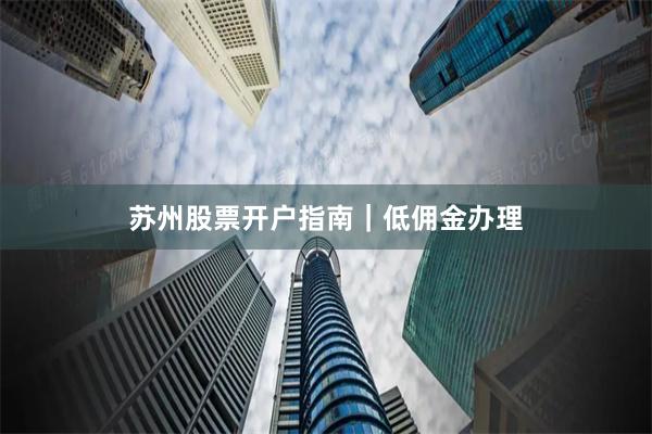 苏州股票开户指南｜低佣金办理